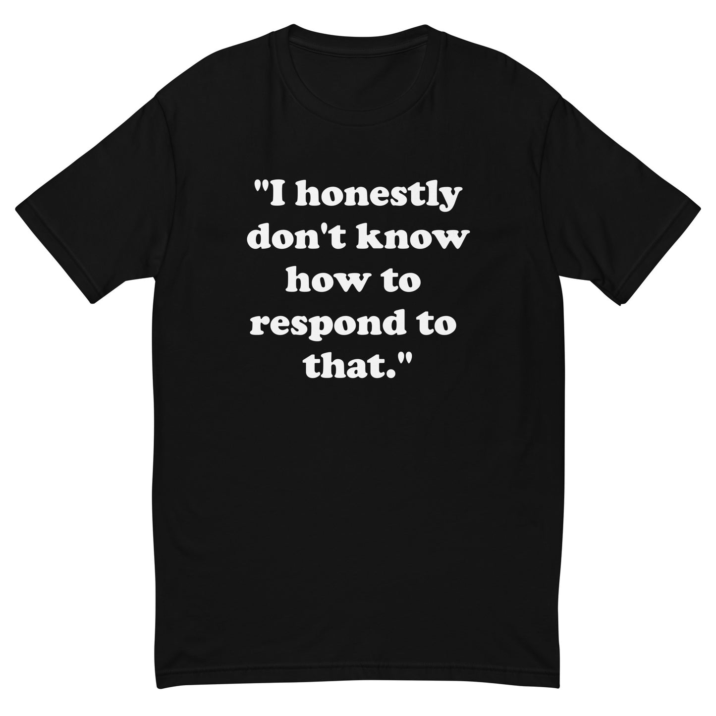 "I honestly don't know how to respond to that." men's T-shirt